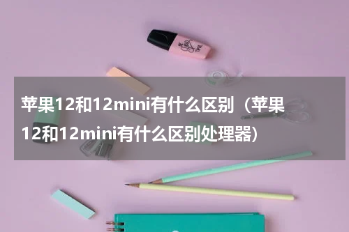 苹果12和12mini有什么区别（苹果12和12mini有什么区别处理器）