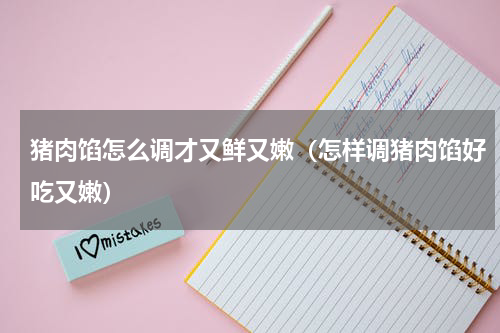 猪肉馅怎么调才又鲜又嫩（怎样调猪肉馅好吃又嫩）