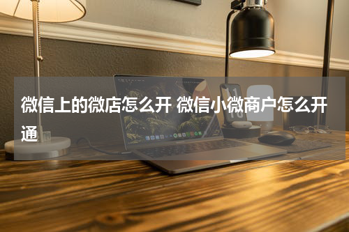微信上的微店怎么开 微信小微商户怎么开通