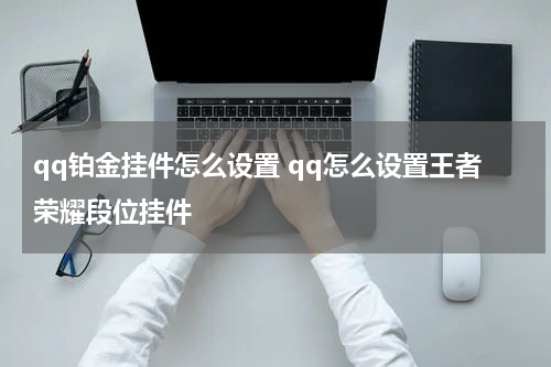 qq铂金挂件怎么设置 qq怎么设置王者荣耀段位挂件