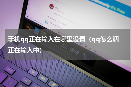 手机qq正在输入在哪里设置（qq怎么调正在输入中）