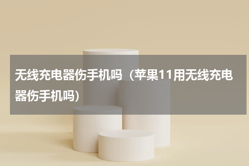 无线充电器伤手机吗（苹果11用无线充电器伤手机吗）