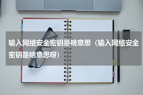 输入网络安全密钥是啥意思（输入网络安全密钥是啥意思呀）