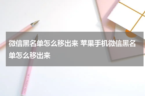 微信黑名单怎么移出来 苹果手机微信黑名单怎么移出来
