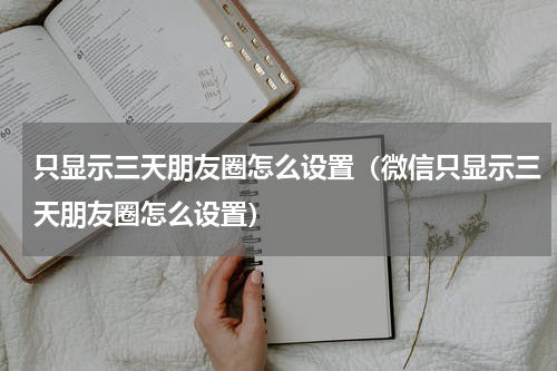 只显示三天朋友圈怎么设置（微信只显示三天朋友圈怎么设置）