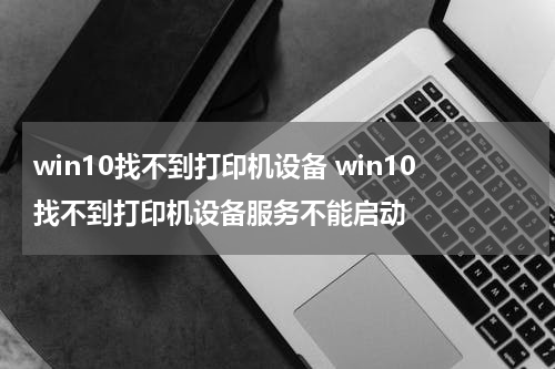 win10找不到打印机设备 win10找不到打印机设备服务不能启动