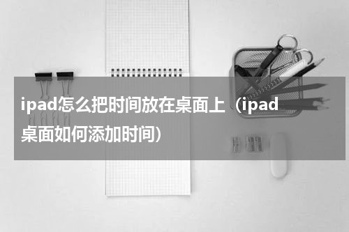 ipad怎么把时间放在桌面上（ipad桌面如何添加时间）