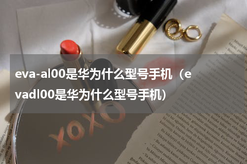 eva-al00是华为什么型号手机（evadl00是华为什么型号手机）