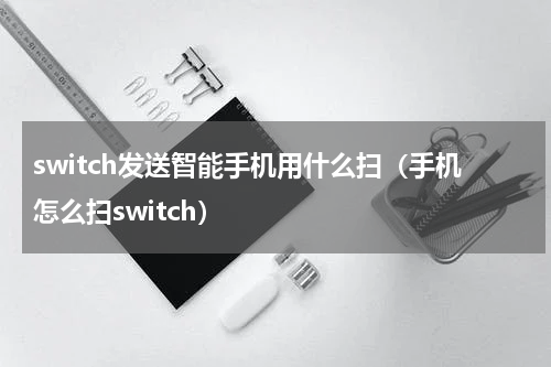 switch发送智能手机用什么扫（手机怎么扫switch）
