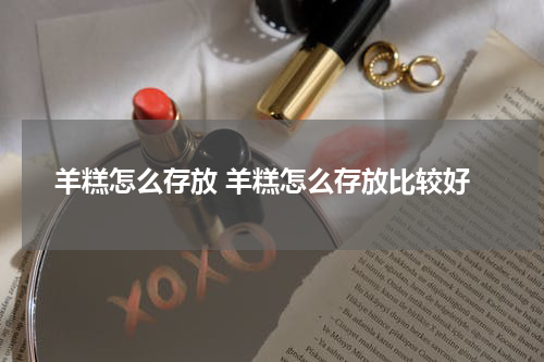 羊糕怎么存放 羊糕怎么存放比较好