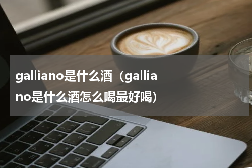 galliano是什么酒（galliano是什么酒怎么喝最好喝）