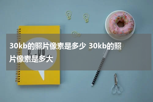 30kb的照片像素是多少 30kb的照片像素是多大