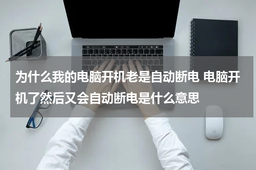 为什么我的电脑开机老是自动断电 电脑开机了然后又会自动断电是什么意思