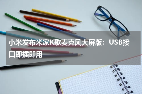 小米发布米家K歌麦克风大屏版：USB接口即插即用