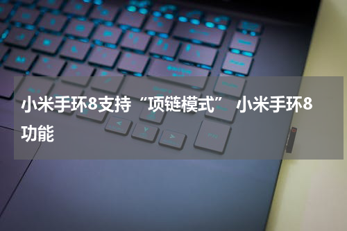 小米手环8支持“项链模式” 小米手环8功能