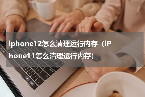 iphone12怎么清理运行内存（iPhone11怎么清理运行内存）