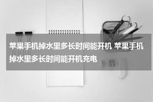 苹果手机掉水里多长时间能开机 苹果手机掉水里多长时间能开机充电