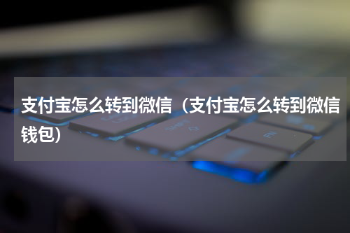 支付宝怎么转到微信（支付宝怎么转到微信钱包）