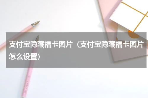 支付宝隐藏福卡图片（支付宝隐藏福卡图片怎么设置）