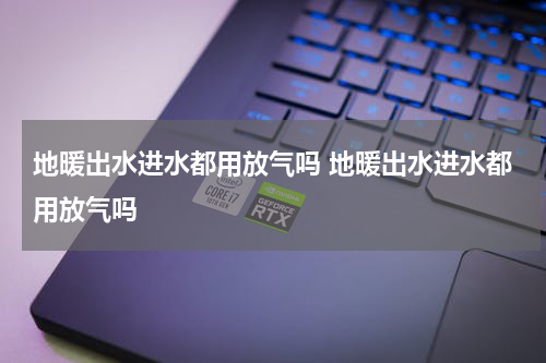 地暖出水进水都用放气吗 地暖出水进水都用放气吗