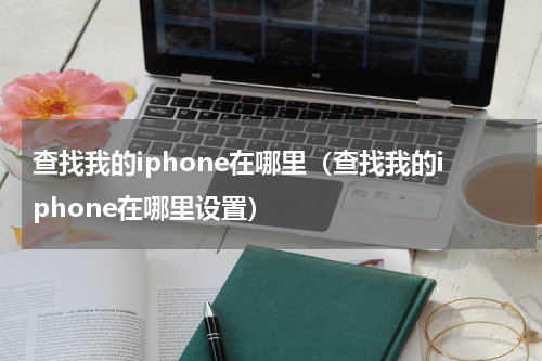 查找我的iphone在哪里（查找我的iphone在哪里设置）