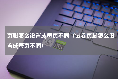 页脚怎么设置成每页不同（试卷页脚怎么设置成每页不同）