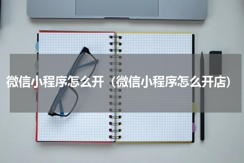 微信小程序怎么开（微信小程序怎么开店）