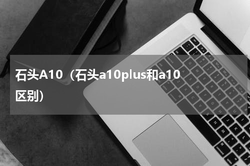 石头A10（石头a10plus和a10区别）