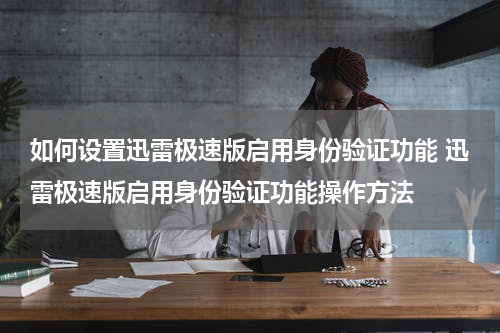 如何设置迅雷极速版启用身份验证功能 迅雷极速版启用身份验证功能操作方法
