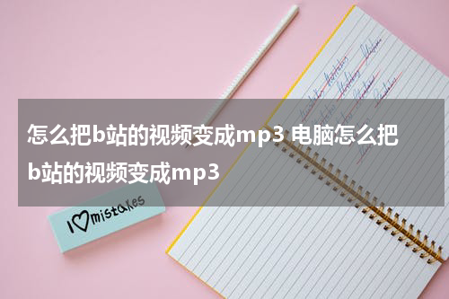 怎么把b站的视频变成mp3 电脑怎么把b站的视频变成mp3