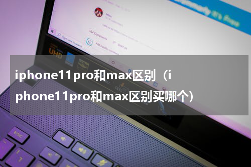 iphone11pro和max区别（iphone11pro和max区别买哪个）
