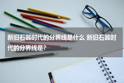 新旧石器时代的分界线是什么 新旧石器时代的分界线是?