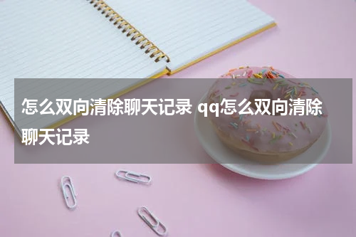 怎么双向清除聊天记录 qq怎么双向清除聊天记录