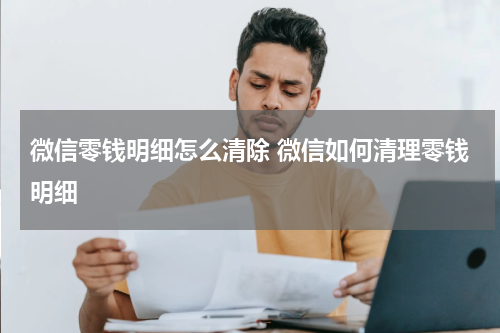 微信零钱明细怎么清除 微信如何清理零钱明细