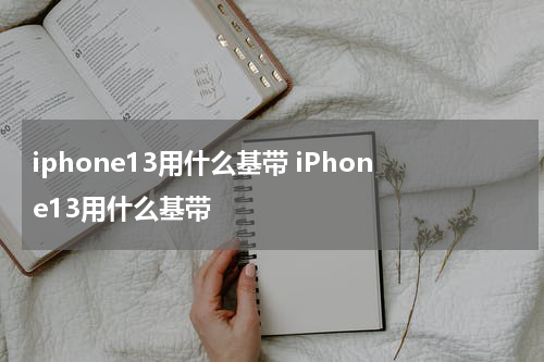 iphone13用什么基带 iPhone13用什么基带