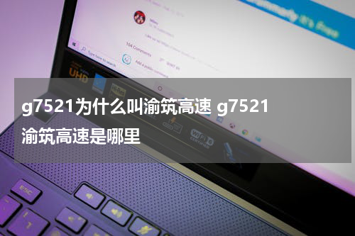 g7521为什么叫渝筑高速 g7521渝筑高速是哪里