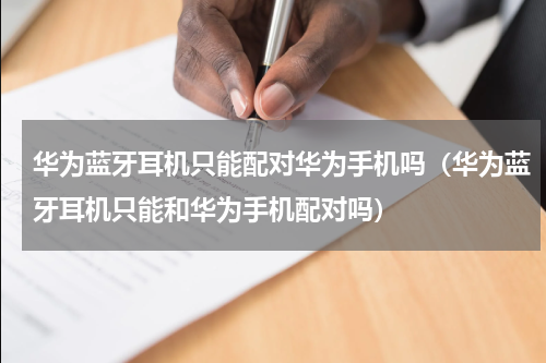 华为蓝牙耳机只能配对华为手机吗（华为蓝牙耳机只能和华为手机配对吗）