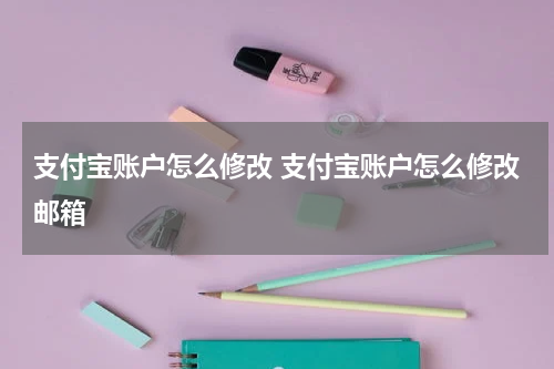 支付宝账户怎么修改 支付宝账户怎么修改邮箱