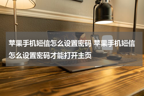 苹果手机短信怎么设置密码 苹果手机短信怎么设置密码才能打开主页
