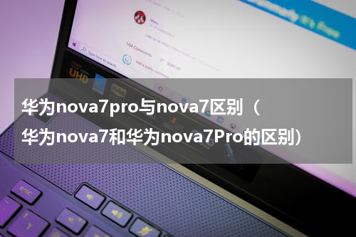 华为nova7pro与nova7区别（华为nova7和华为nova7Pro的区别）