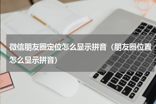微信朋友圈定位怎么显示拼音（朋友圈位置怎么显示拼音）