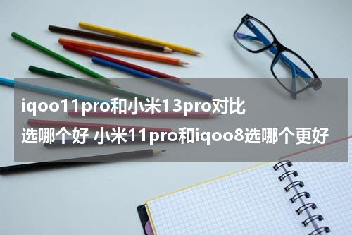 iqoo11pro和小米13pro对比选哪个好 小米11pro和iqoo8选哪个更好
