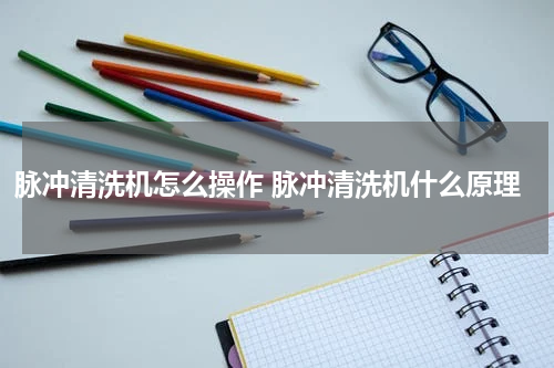 脉冲清洗机怎么操作 脉冲清洗机什么原理