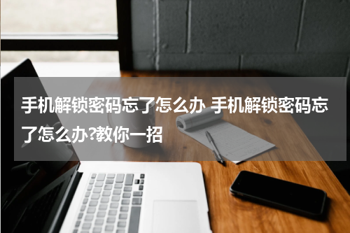 手机解锁密码忘了怎么办 手机解锁密码忘了怎么办?教你一招