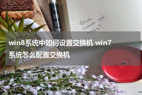 win8系统中如何设置交换机 win7系统怎么配置交换机