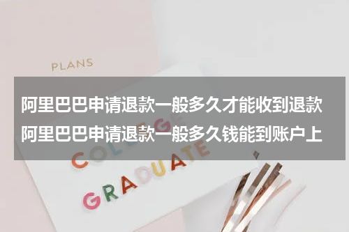 阿里巴巴申请退款一般多久才能收到退款 阿里巴巴申请退款一般多久钱能到账户上