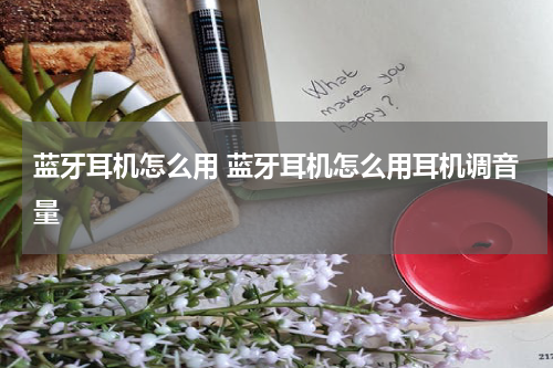 蓝牙耳机怎么用 蓝牙耳机怎么用耳机调音量