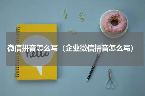 微信拼音怎么写（企业微信拼音怎么写）