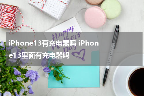iPhone13有充电器吗 iPhone13里面有充电器吗
