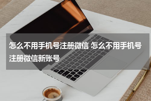 怎么不用手机号注册微信 怎么不用手机号注册微信新账号